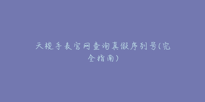 天梭手表官网查询真假序列号(完全指南)-名表号 天梭手表官网查询真假序列号(完全指南)