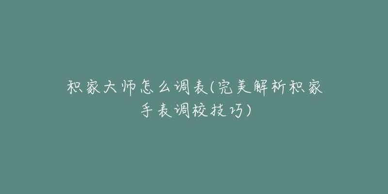 积家大师怎么调表(完美解析积家手表调校技巧)-名表号 积家大师怎么调表(完美解析积家手表调校技巧)