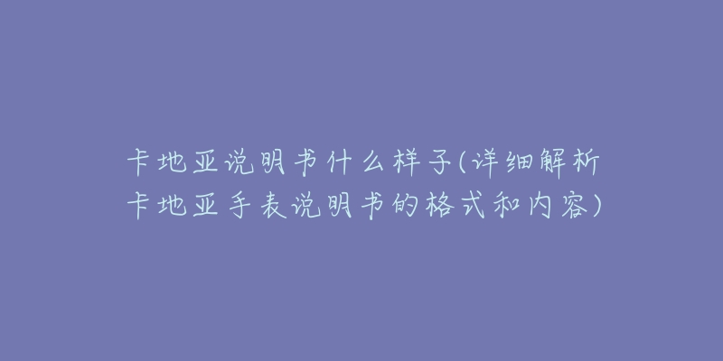 卡地亚说明书什么样子(详细解析卡地亚手表说明书的格式和内容)-名表号 卡地亚说明书什么样子(详细解析卡地亚手表说明书的格式和内容)