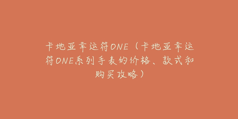 卡地亚幸运符ONE(卡地亚幸运符ONE系列手表的价格、款式和购买攻略)-名表号 卡地亚幸运符ONE(卡地亚幸运符ONE系列手表的价格、款式和购买攻略)