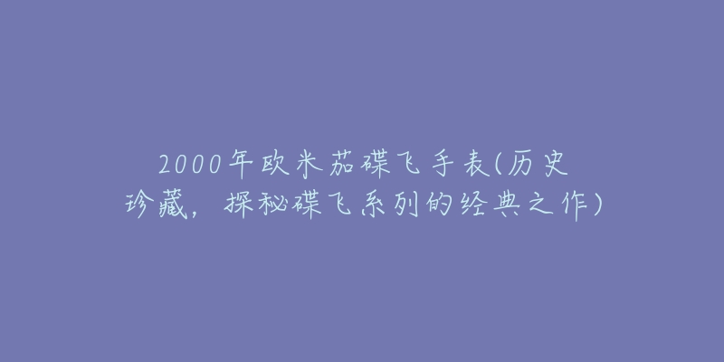 2000年欧米茄碟飞手表(历史珍藏,探秘碟飞系列的经典之作)-名表号 2000年欧米茄碟飞手表(历史珍藏,探秘碟飞系列的经典之作)