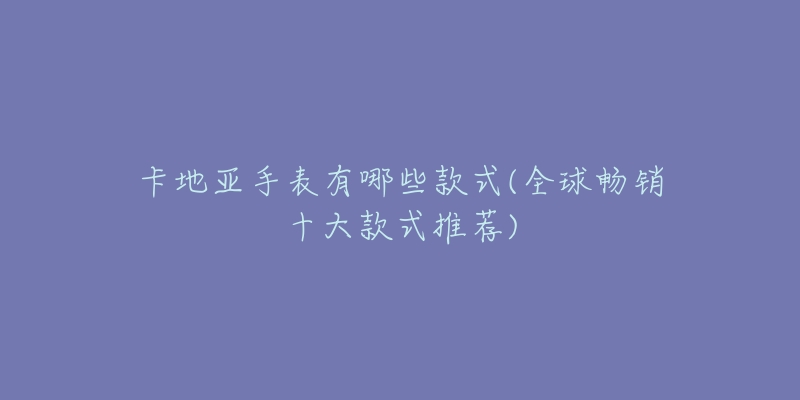 卡地亚手表有哪些款式(全球畅销十大款式推荐)-名表号 卡地亚手表有哪些款式(全球畅销十大款式推荐)