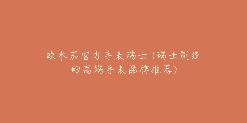 欧米茄官方手表瑞士 (瑞士制造的高端手表品牌推荐)-名表号 欧米茄官方手表瑞士 (瑞士制造的高端手表品牌推荐)