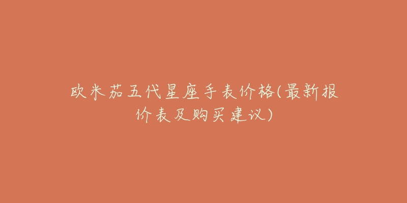 欧米茄五代星座手表价格(最新报价表及购买建议)-名表号 欧米茄五代星座手表价格(最新报价表及购买建议)