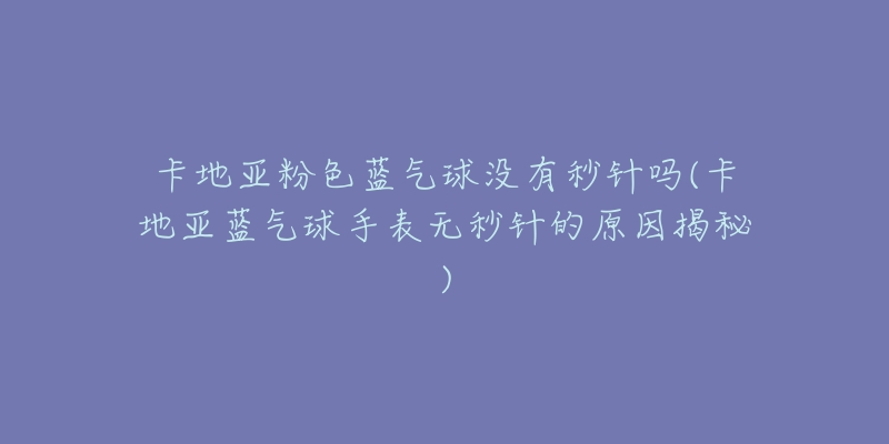卡地亚粉色蓝气球没有秒针吗(卡地亚蓝气球手表无秒针的原因揭秘)-名表号 卡地亚粉色蓝气球没有秒针吗(卡地亚蓝气球手表无秒针的原因揭秘)