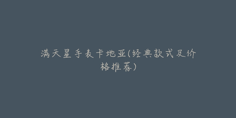 满天星手表卡地亚(经典款式及价格推荐)-名表号 满天星手表卡地亚(经典款式及价格推荐)