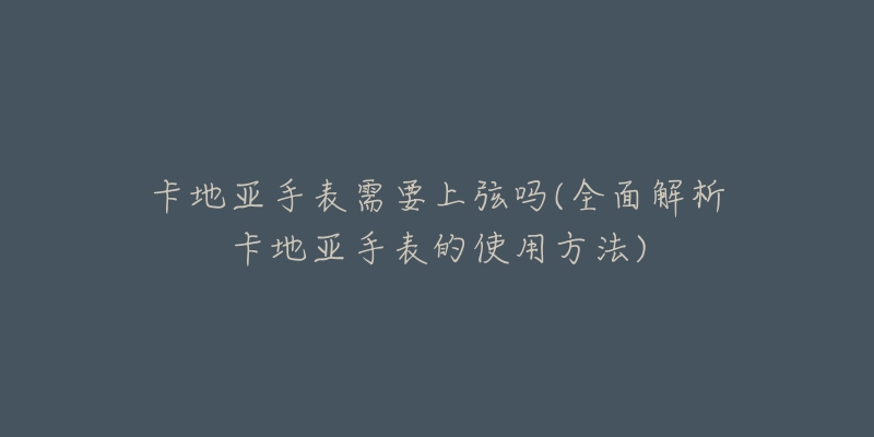 卡地亚手表需要上弦吗(全面解析卡地亚手表的使用方法)-名表号 卡地亚手表需要上弦吗(全面解析卡地亚手表的使用方法)