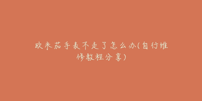 欧米茄手表不走了怎么办(自行维修教程分享)-名表号 欧米茄手表不走了怎么办(自行维修教程分享)