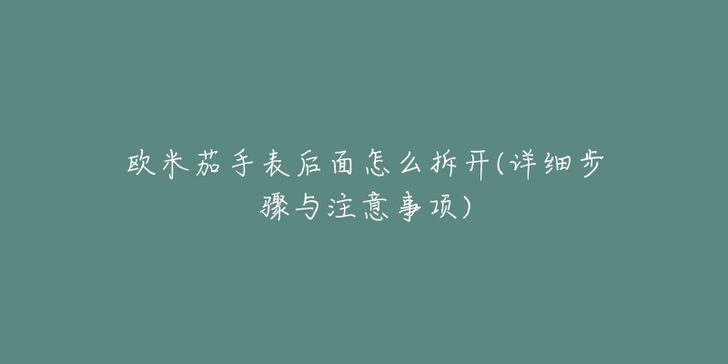 欧米茄手表后面怎么拆开(详细步骤与注意事项)-名表号 欧米茄手表后面怎么拆开(详细步骤与注意事项)