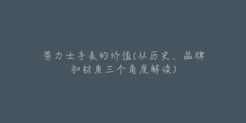 劳力士手表的价值(从历史、品牌和材质三个角度解读)-名表号 劳力士手表的价值(从历史、品牌和材质三个角度解读)