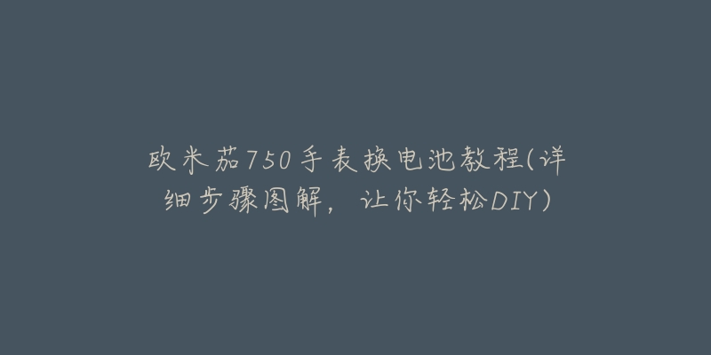 欧米茄750手表换电池教程(详细步骤图解，让你轻松DIY)