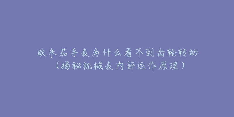 欧米茄手表为什么看不到齿轮转动（揭秘机械表内部运作原理）