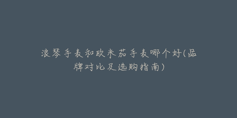浪琴手表和欧米茄手表哪个好(品牌对比及选购指南)-名表号 浪琴手表和欧米茄手表哪个好(品牌对比及选购指南)