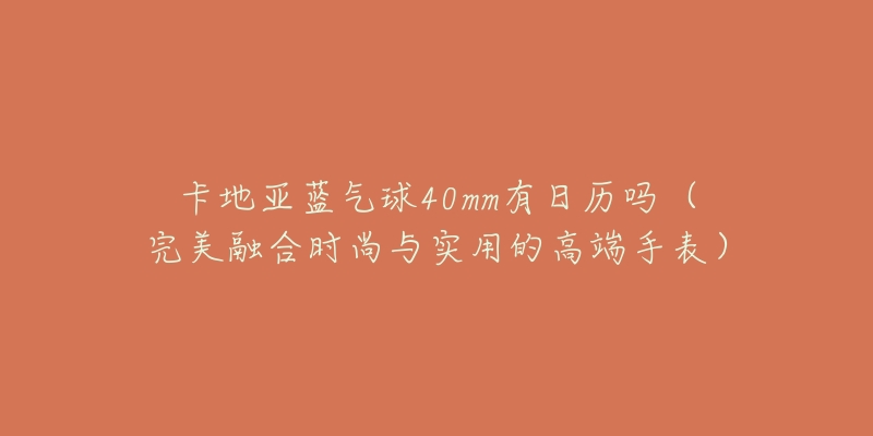 卡地亚蓝气球40mm有日历吗(完美融合时尚与实用的高端手表)-名表号 卡地亚蓝气球40mm有日历吗(完美融合时尚与实用的高端手表)