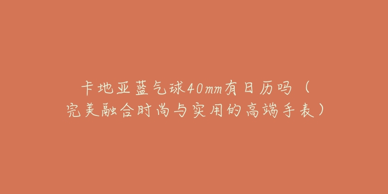 卡地亚蓝气球40mm有日历吗（完美融合时尚与实用的高端手表）