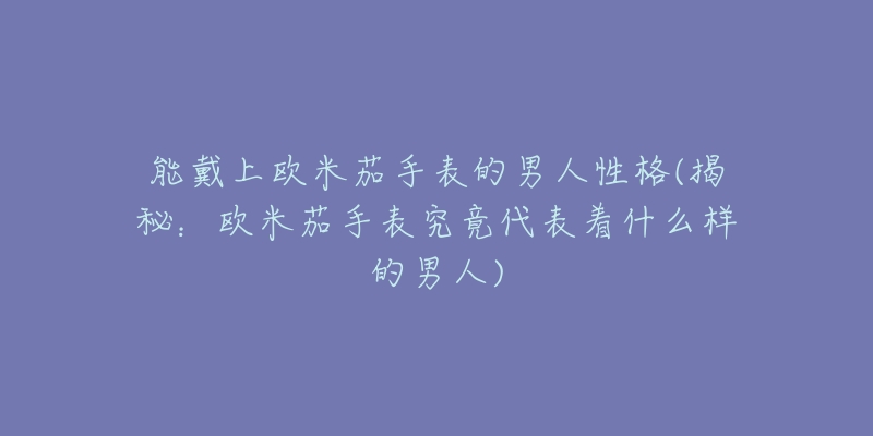 能戴上欧米茄手表的男人性格(揭秘：欧米茄手表究竟代表着什么样的男人)