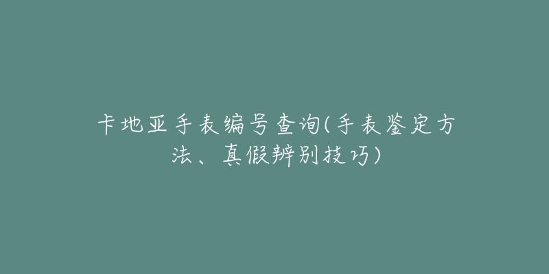 卡地亚手表编号查询(手表鉴定方法、真假辨别技巧)