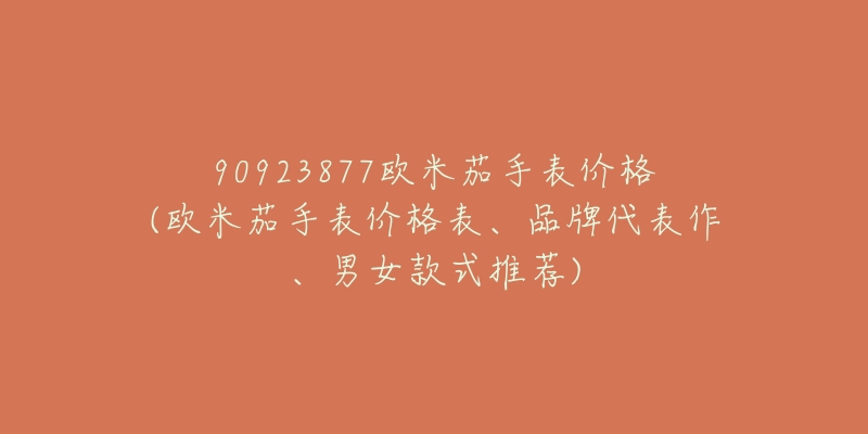 90923877欧米茄手表价格(欧米茄手表价格表、品牌代表作、男女款式推荐)-名表号 90923877欧米茄手表价格(欧米茄手表价格表、品牌代表作、男女款式推荐)