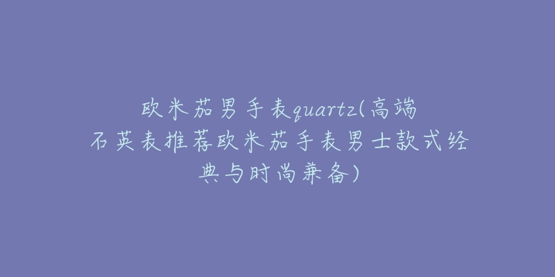 欧米茄男手表quartz(高端石英表推荐欧米茄手表男士款式经典与时尚兼备)