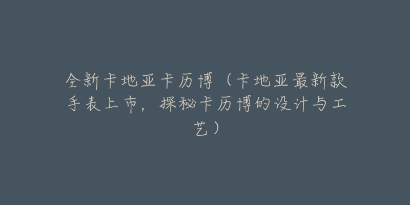 全新卡地亚卡历博（卡地亚最新款手表上市，探秘卡历博的设计与工艺）