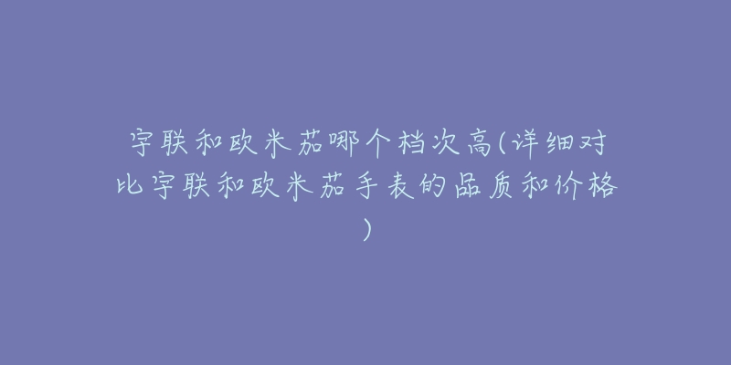 宇联和欧米茄哪个档次高(详细对比宇联和欧米茄手表的品质和价格)-名表号 宇联和欧米茄哪个档次高(详细对比宇联和欧米茄手表的品质和价格)