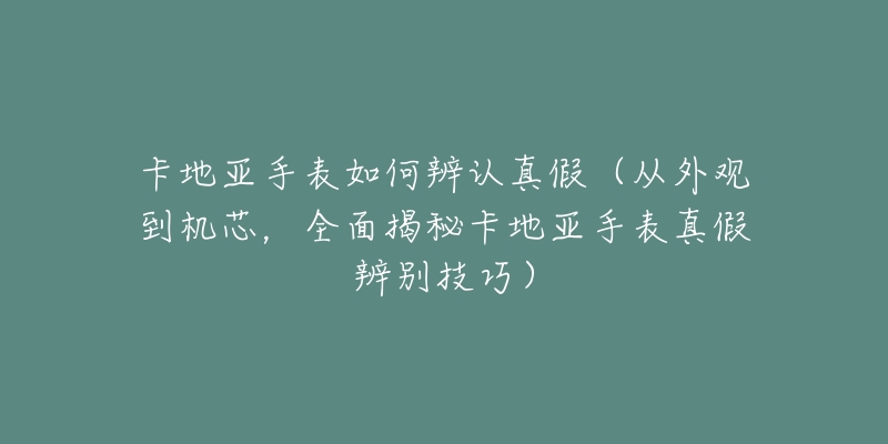 卡地亚手表如何辨认真假（从外观到机芯，全面揭秘卡地亚手表真假辨别技巧）