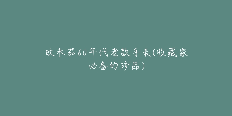 欧米茄60年代老款手表(收藏家必备的珍品)-名表号 欧米茄60年代老款手表(收藏家必备的珍品)