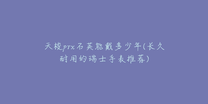 天梭prx石英能戴多少年(长久耐用的瑞士手表推荐)-名表号 天梭prx石英能戴多少年(长久耐用的瑞士手表推荐)