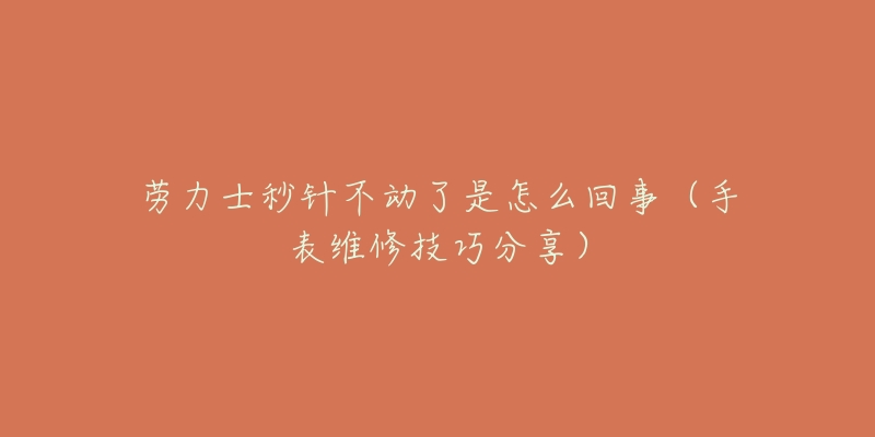 劳力士秒针不动了是怎么回事(手表维修技巧分享)-名表号 劳力士秒针不动了是怎么回事(手表维修技巧分享)