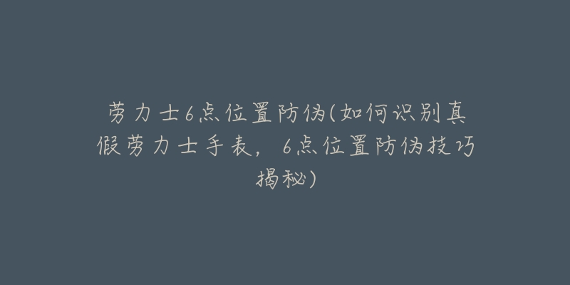 劳力士6点位置防伪(如何识别真假劳力士手表，6点位置防伪技巧揭秘)