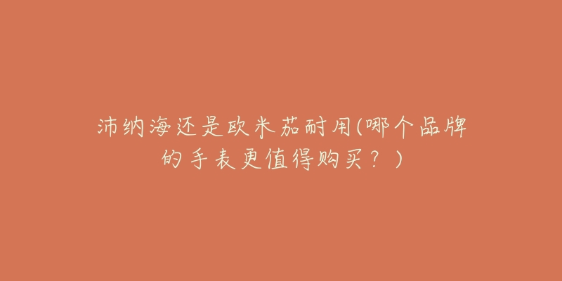 沛纳海还是欧米茄耐用(哪个品牌的手表更值得购买?)-名表号 沛纳海还是欧米茄耐用(哪个品牌的手表更值得购买?)