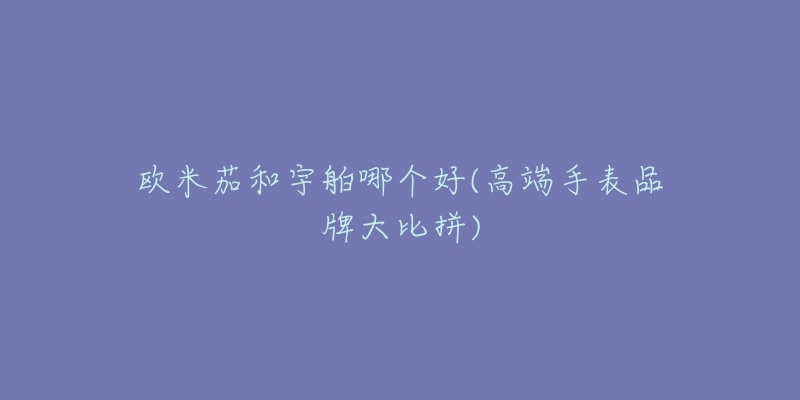 欧米茄和宇舶哪个好(高端手表品牌大比拼)-名表号 欧米茄和宇舶哪个好(高端手表品牌大比拼)