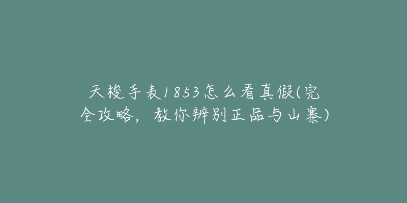 天梭手表1853怎么看真假(完全攻略,教你辨别正品与山寨)-名表号 天梭手表1853怎么看真假(完全攻略,教你辨别正品与山寨)