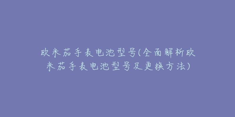 欧米茄手表电池型号(全面解析欧米茄手表电池型号及更换方法)