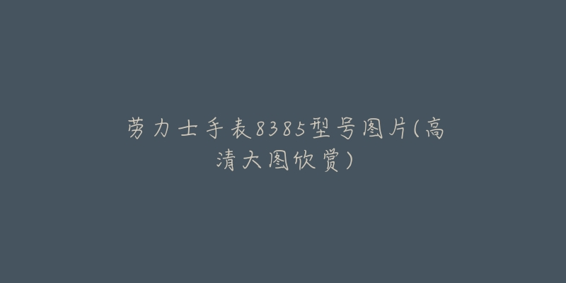 劳力士手表8385型号图片(高清大图欣赏)-名表号 劳力士手表8385型号图片(高清大图欣赏)