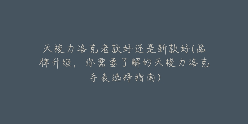 天梭力洛克老款好还是新款好(品牌升级,你需要了解的天梭力洛克手表选择指南)-名表号 天梭力洛克老款好还是新款好(品牌升级,你需要了解的天梭力洛克手表选择指南)