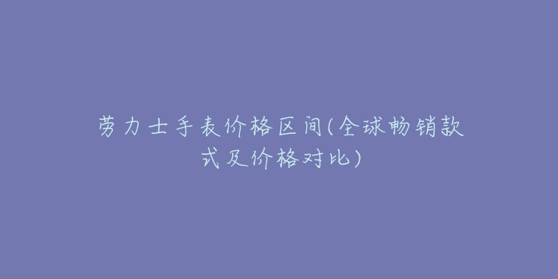劳力士手表价格区间(全球畅销款式及价格对比)-名表号 劳力士手表价格区间(全球畅销款式及价格对比)
