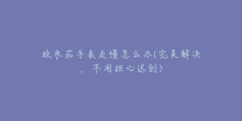 欧米茄手表走慢怎么办(完美解决,不用担心迟到)-名表号 欧米茄手表走慢怎么办(完美解决,不用担心迟到)