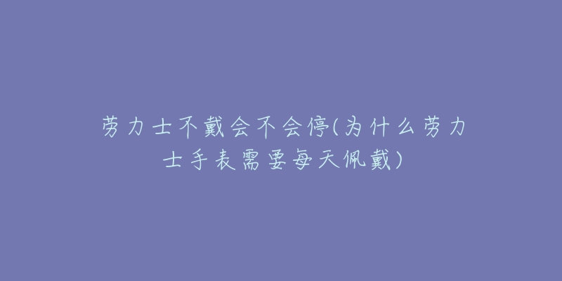 劳力士不戴会不会停(为什么劳力士手表需要每天佩戴)-名表号 劳力士不戴会不会停(为什么劳力士手表需要每天佩戴)