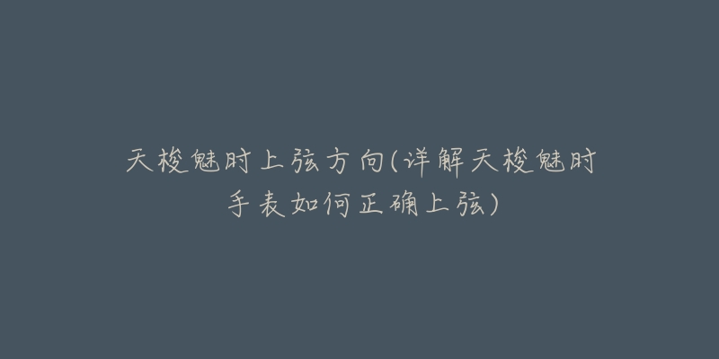 天梭魅时上弦方向(详解天梭魅时手表如何正确上弦)-名表号 天梭魅时上弦方向(详解天梭魅时手表如何正确上弦)