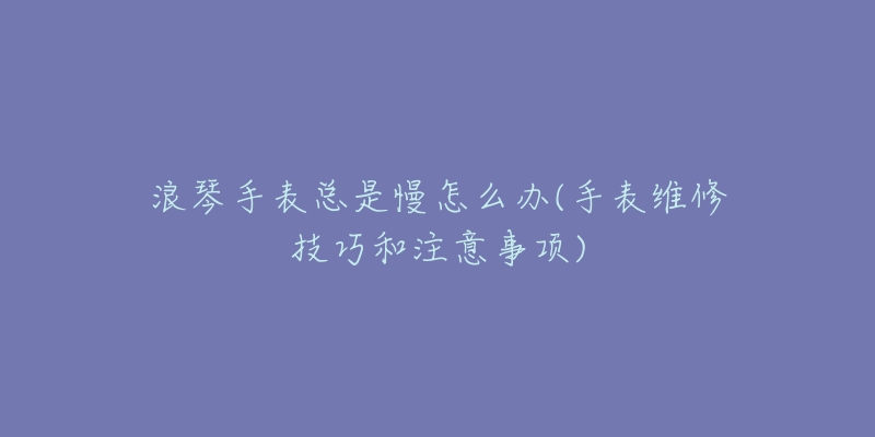 浪琴手表总是慢怎么办(手表维修技巧和注意事项)