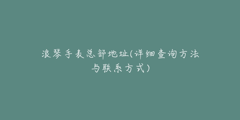浪琴手表总部地址(详细查询方法与联系方式)