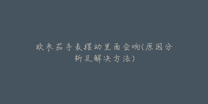 欧米茄手表摆动里面会响(原因分析及解决方法)