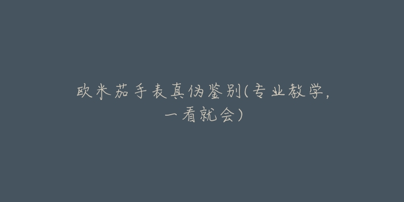 欧米茄手表真伪鉴别(专业教学，一看就会)