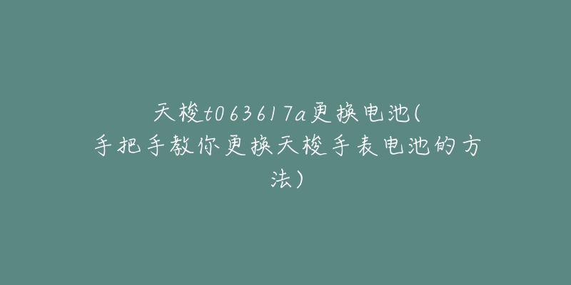 天梭t063617a更换电池(手把手教你更换天梭手表电池的方法)-名表号 天梭t063617a更换电池(手把手教你更换天梭手表电池的方法)