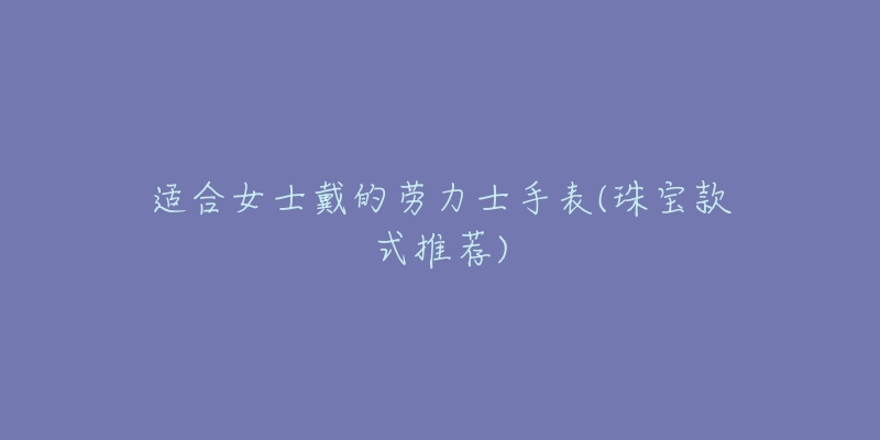 适合女士戴的劳力士手表(珠宝款式推荐)-名表号 适合女士戴的劳力士手表(珠宝款式推荐)