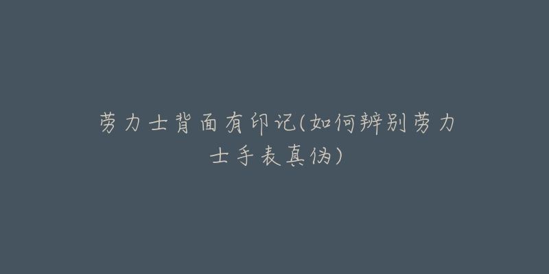 劳力士背面有印记(如何辨别劳力士手表真伪)