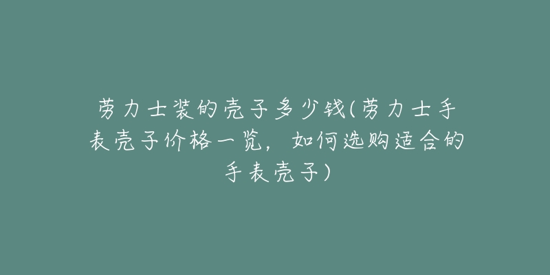 劳力士装的壳子多少钱(劳力士手表壳子价格一览，如何选购适合的手表壳子)