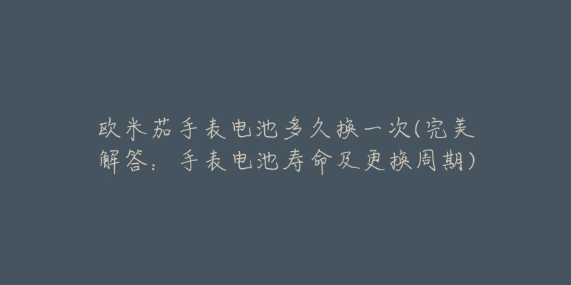 欧米茄手表电池多久换一次(完美解答:手表电池寿命及更换周期)-名表号 欧米茄手表电池多久换一次(完美解答:手表电池寿命及更换周期)