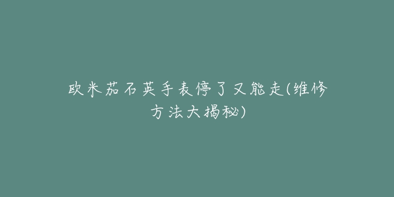 欧米茄石英手表停了又能走(维修方法大揭秘)-名表号 欧米茄石英手表停了又能走(维修方法大揭秘)
